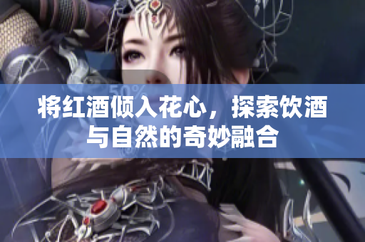 将红酒倾入花心，探索饮酒与自然的奇妙融合