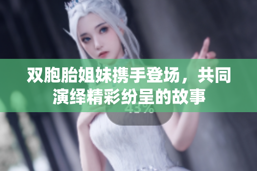双胞胎姐妹携手登场，共同演绎精彩纷呈的故事