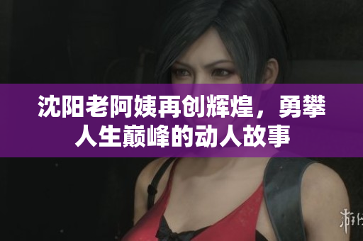 沈阳老阿姨再创辉煌，勇攀人生巅峰的动人故事