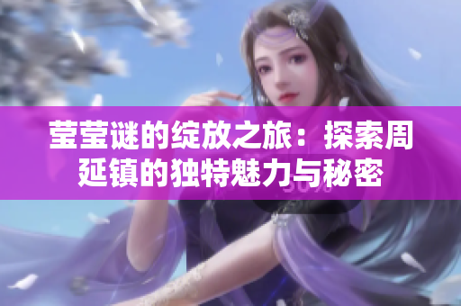 莹莹谜的绽放之旅：探索周延镇的独特魅力与秘密