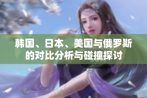 韩国、日本、美国与俄罗斯的对比分析与碰撞探讨