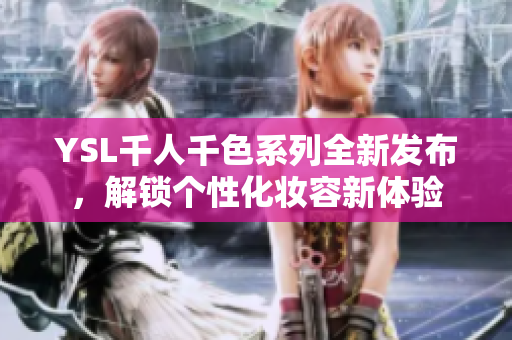 YSL千人千色系列全新发布，解锁个性化妆容新体验