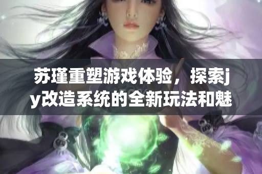 苏瑾重塑游戏体验，探索jy改造系统的全新玩法和魅力