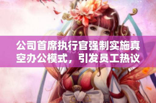 公司首席执行官强制实施真空办公模式，引发员工热议