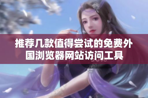 推荐几款值得尝试的免费外国浏览器网站访问工具