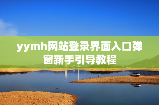 yymh网站登录界面入口弹窗新手引导教程
