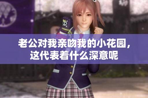 老公对我亲吻我的小花园，这代表着什么深意呢