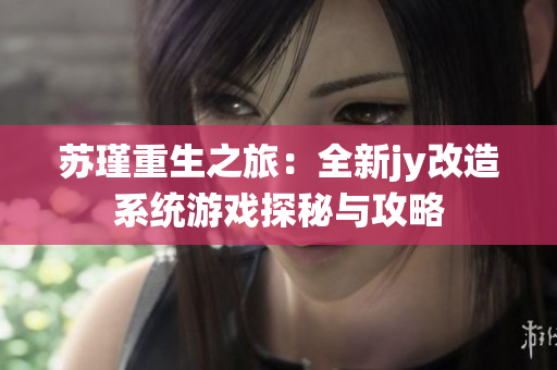 苏瑾重生之旅：全新jy改造系统游戏探秘与攻略