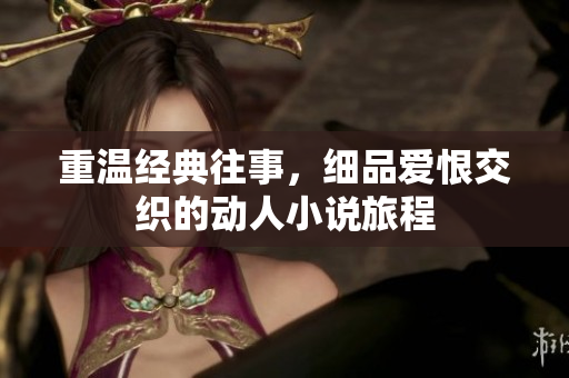 重温经典往事，细品爱恨交织的动人小说旅程