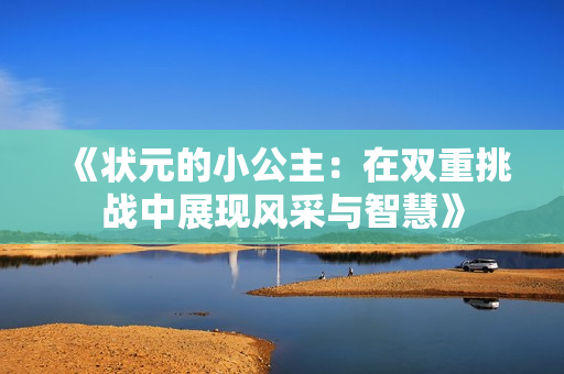 《状元的小公主：在双重挑战中展现风采与智慧》