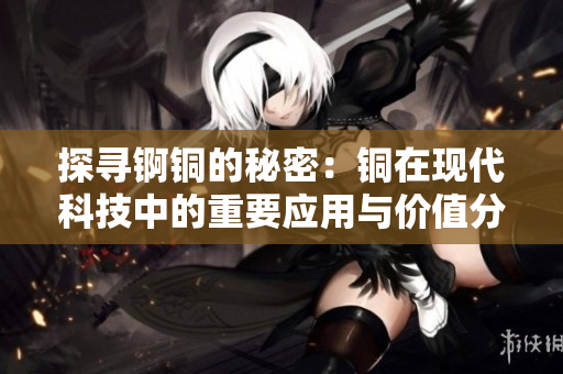 探寻锕铜的秘密：铜在现代科技中的重要应用与价值分析