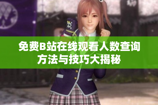 免费B站在线观看人数查询方法与技巧大揭秘
