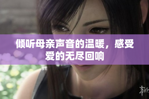 倾听母亲声音的温暖，感受爱的无尽回响
