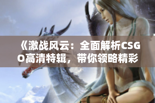 《激战风云：全面解析CSGO高清特辑，带你领略精彩瞬间》