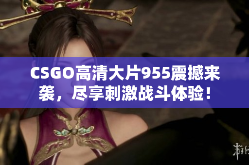 CSGO高清大片955震撼来袭，尽享刺激战斗体验！
