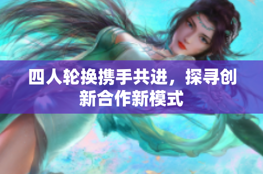 四人轮换携手共进，探寻创新合作新模式