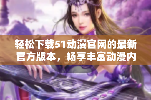 轻松下载51动漫官网的最新官方版本，畅享丰富动漫内容