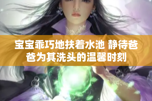 宝宝乖巧地扶着水池 静待爸爸为其洗头的温馨时刻