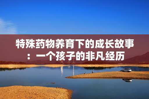 特殊药物养育下的成长故事：一个孩子的非凡经历