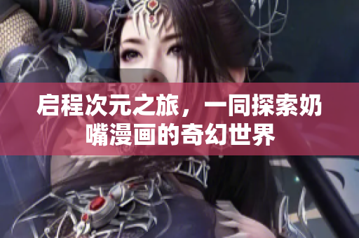 启程次元之旅，一同探索奶嘴漫画的奇幻世界