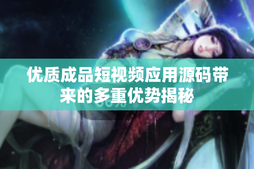 优质成品短视频应用源码带来的多重优势揭秘