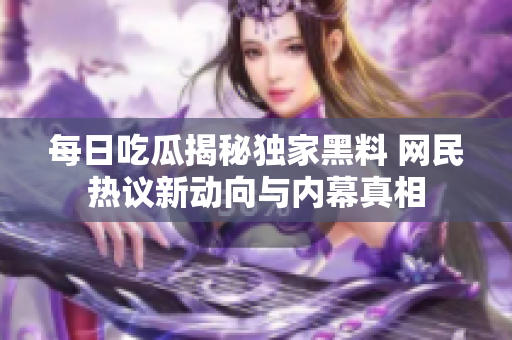 每日吃瓜揭秘独家黑料 网民热议新动向与内幕真相