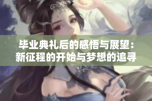 毕业典礼后的感悟与展望：新征程的开始与梦想的追寻