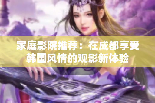 家庭影院推荐：在成都享受韩国风情的观影新体验