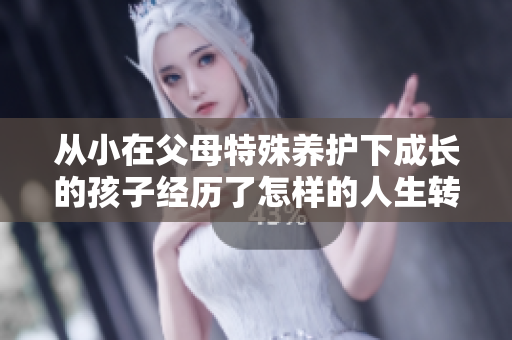 从小在父母特殊养护下成长的孩子经历了怎样的人生转折