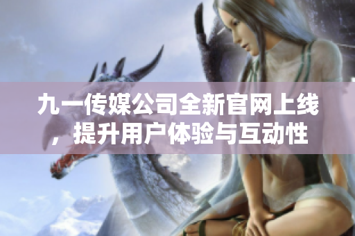九一传媒公司全新官网上线，提升用户体验与互动性