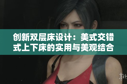 创新双层床设计：美式交错式上下床的实用与美观结合