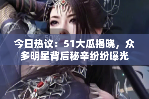 今日热议：51大瓜揭晓，众多明星背后秘辛纷纷曝光