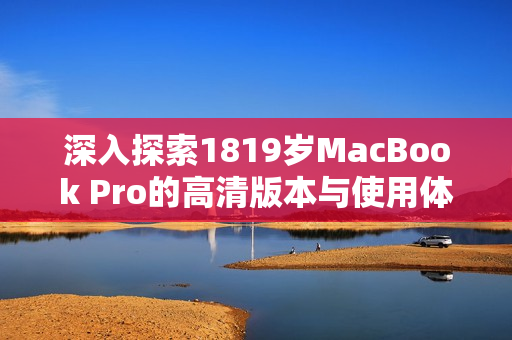 深入探索1819岁MacBook Pro的高清版本与使用体验