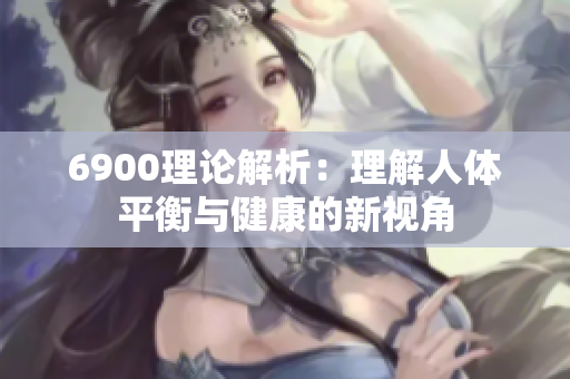 6900理论解析：理解人体平衡与健康的新视角