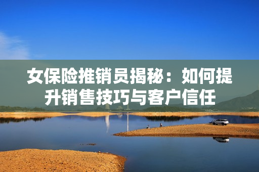 女保险推销员揭秘：如何提升销售技巧与客户信任