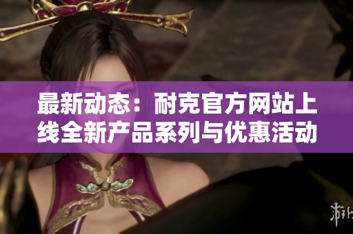 最新动态：耐克官方网站上线全新产品系列与优惠活动