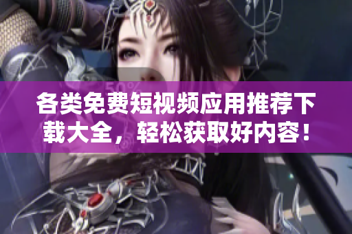 各类免费短视频应用推荐下载大全，轻松获取好内容！