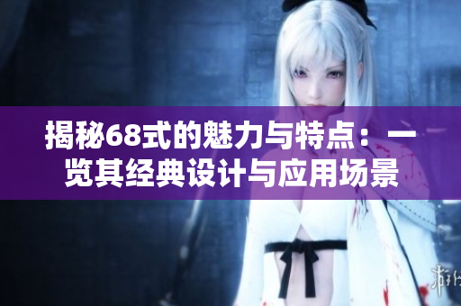揭秘68式的魅力与特点：一览其经典设计与应用场景