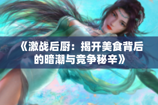 《激战后厨：揭开美食背后的暗潮与竞争秘辛》