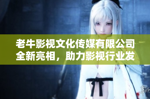 老牛影视文化传媒有限公司全新亮相，助力影视行业发展