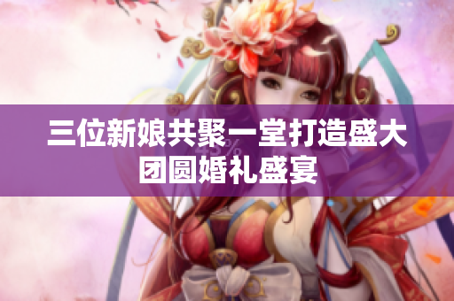 三位新娘共聚一堂打造盛大团圆婚礼盛宴