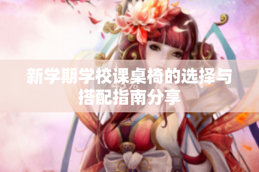 新学期学校课桌椅的选择与搭配指南分享
