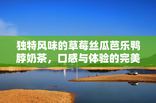 独特风味的草莓丝瓜芭乐鸭脖奶茶，口感与体验的完美结合