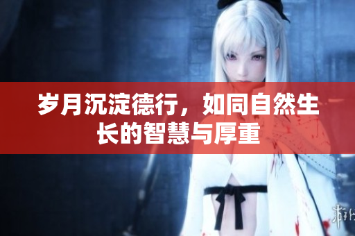 岁月沉淀德行，如同自然生长的智慧与厚重