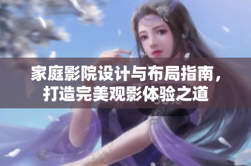 家庭影院设计与布局指南，打造完美观影体验之道