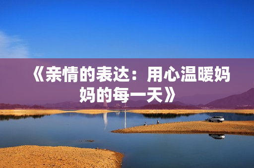 《亲情的表达：用心温暖妈妈的每一天》