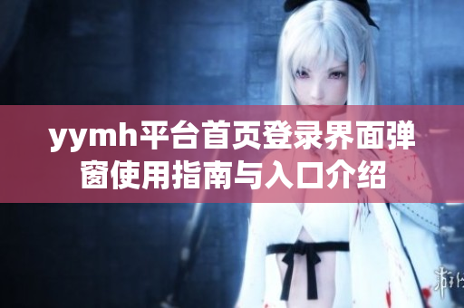yymh平台首页登录界面弹窗使用指南与入口介绍