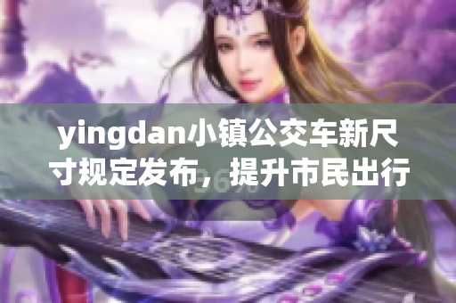yingdan小镇公交车新尺寸规定发布，提升市民出行体验