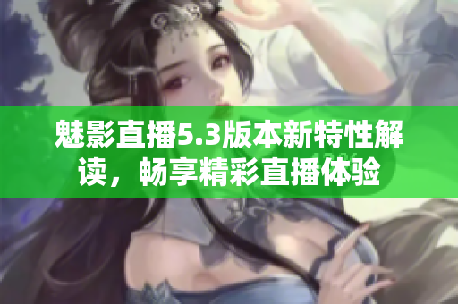 魅影直播5.3版本新特性解读，畅享精彩直播体验