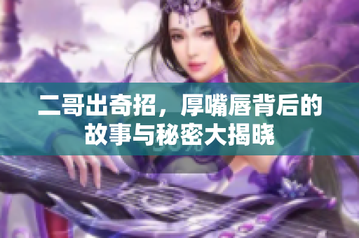 二哥出奇招，厚嘴唇背后的故事与秘密大揭晓